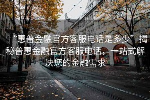 “惠普金融官方客服電話(huà)是多少”揭秘普惠金融官方客服電話(huà)，一站式解決您的金融需求