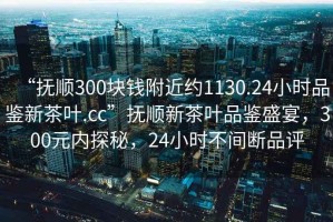 “撫順300塊錢(qián)附近約1130.24小時(shí)品鑒新茶葉.cc”撫順新茶葉品鑒盛宴，300元內探秘，24小時(shí)不間斷品評