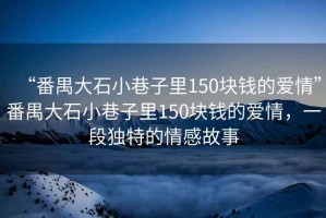 “番禺大石小巷子里150塊錢(qián)的愛(ài)情”番禺大石小巷子里150塊錢(qián)的愛(ài)情，一段獨特的情感故事