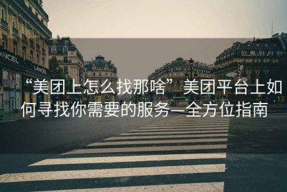 “美團上怎么找那啥”美團平臺上如何尋找你需要的服務(wù)—全方位指南
