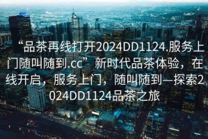 “品茶再線(xiàn)打開(kāi)2024DD1124.服務(wù)上門(mén)隨叫隨到.cc”新時(shí)代品茶體驗，在線(xiàn)開(kāi)啟，服務(wù)上門(mén)，隨叫隨到—探索2024DD1124品茶之旅