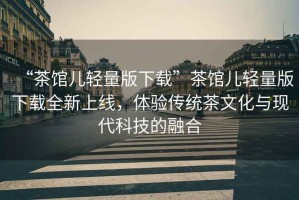 “茶館兒輕量版下載”茶館兒輕量版下載全新上線(xiàn)，體驗傳統茶文化與現代科技的融合