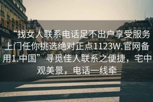 “找女人聯(lián)系電話(huà)足不出戶(hù)享受服務(wù)上門(mén)任你挑選絕對正點(diǎn)1123W.官網(wǎng)備用1.中國”尋覓佳人聯(lián)系之便捷，宅中觀(guān)美景，電話(huà)一線(xiàn)牽