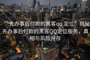 “先辦事后付款的黑客qq 定位”揭秘先辦事后付款的黑客QQ定位服務(wù)，真相與風(fēng)險并存