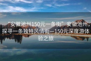 “安徽池州150元一條街”安徽池州，探尋一條獨特風(fēng)情街—150元深度游體驗之旅