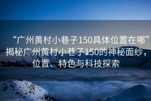 “廣州黃村小巷子150具體位置在哪”揭秘廣州黃村小巷子150的神秘面紗，位置、特色與科技探索