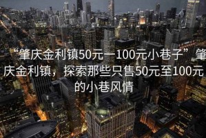 “肇慶金利鎮50元一100元小巷子”肇慶金利鎮，探索那些只售50元至100元的小巷風(fēng)情