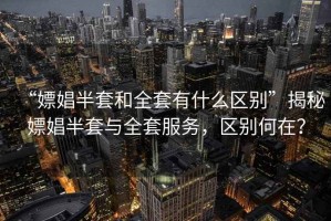 “嫖娼半套和全套有什么區別”揭秘嫖娼半套與全套服務(wù)，區別何在？