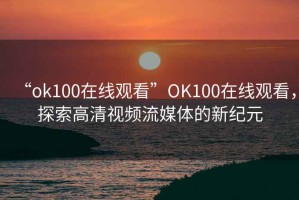 “ok100在線(xiàn)觀(guān)看”OK100在線(xiàn)觀(guān)看，探索高清視頻流媒體的新紀元
