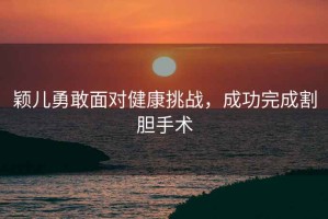 穎兒勇敢面對健康挑戰，成功完成割膽手術(shù)