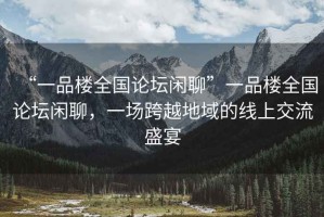 “一品樓全國論壇閑聊”一品樓全國論壇閑聊，一場(chǎng)跨越地域的線(xiàn)上交流盛宴
