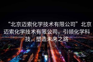 “北京邁索化學(xué)技術(shù)有限公司”北京邁索化學(xué)技術(shù)有限公司，引領(lǐng)化學(xué)科技，塑造未來(lái)之路