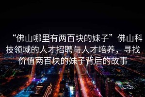 “佛山哪里有兩百塊的妹子”佛山科技領(lǐng)域的人才招聘與人才培養，尋找價(jià)值兩百塊的妹子背后的故事
