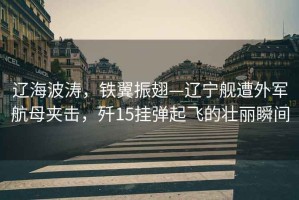 遼海波濤，鐵翼振翅—遼寧艦遭外軍航母夾擊，殲15掛彈起飛的壯麗瞬間