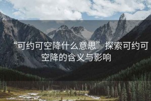 “可約可空降什么意思”探索可約可空降的含義與影響