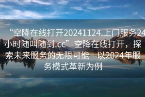 “空降在線(xiàn)打開(kāi)20241124.上門(mén)服務(wù)24小時(shí)隨叫隨到.cc”空降在線(xiàn)打開(kāi)，探索未來(lái)服務(wù)的無(wú)限可能—以2024年服務(wù)模式革新為例