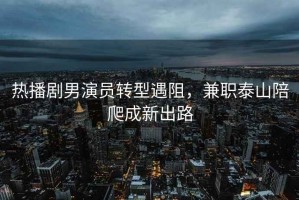熱播劇男演員轉型遇阻，兼職泰山陪爬成新出路