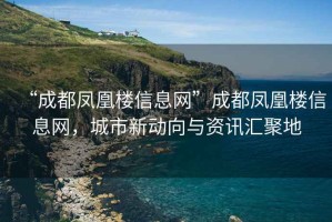 “成都鳳凰樓信息網(wǎng)”成都鳳凰樓信息網(wǎng)，城市新動(dòng)向與資訊匯聚地