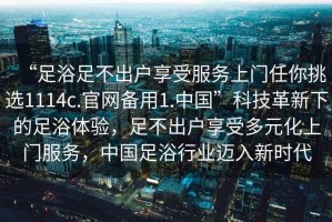 “足浴足不出戶(hù)享受服務(wù)上門(mén)任你挑選1114c.官網(wǎng)備用1.中國”科技革新下的足浴體驗，足不出戶(hù)享受多元化上門(mén)服務(wù)，中國足浴行業(yè)邁入新時(shí)代
