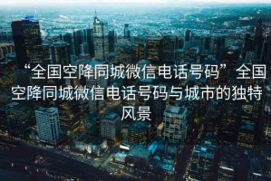“全國空降同城微信電話(huà)號碼”全國空降同城微信電話(huà)號碼與城市的獨特風(fēng)景