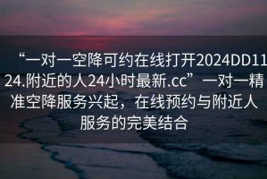 “一對一空降可約在線(xiàn)打開(kāi)2024DD1124.附近的人24小時(shí)最新.cc”一對一精準空降服務(wù)興起，在線(xiàn)預約與附近人服務(wù)的完美結合