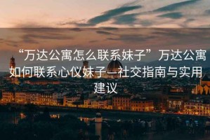 “萬(wàn)達公寓怎么聯(lián)系妹子”萬(wàn)達公寓如何聯(lián)系心儀妹子—社交指南與實(shí)用建議