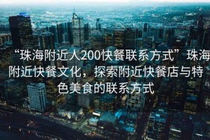 “珠海附近人200快餐聯(lián)系方式”珠海附近快餐文化，探索附近快餐店與特色美食的聯(lián)系方式