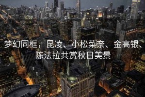 夢(mèng)幻同框，昆凌、小松菜奈、金高銀、陳法拉共賞秋日美景