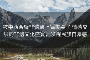 被中西合璧非遺鼓上舞美哭了 情感交織的非遺文化盛宴，喚醒民族自豪感