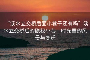 “淡水立交橋后面小巷子還有嗎”淡水立交橋后的隱秘小巷，時(shí)光里的風(fēng)景與變遷