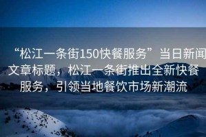“松江一條街150快餐服務(wù)”當日新聞文章標題，松江一條街推出全新快餐服務(wù)，引領(lǐng)當地餐飲市場(chǎng)新潮流