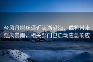 臺風(fēng)丹娜絲逼近閩浙沿海，或將帶來(lái)強風(fēng)暴雨，相關(guān)部門(mén)已啟動(dòng)應急響應