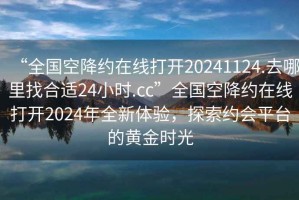 “全國空降約在線(xiàn)打開(kāi)20241124.去哪里找合適24小時(shí).cc”全國空降約在線(xiàn)打開(kāi)2024年全新體驗，探索約會(huì )平臺的黃金時(shí)光