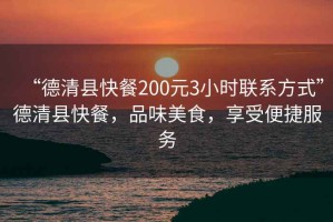 “德清縣快餐200元3小時(shí)聯(lián)系方式”德清縣快餐，品味美食，享受便捷服務(wù)