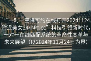 “一對一空降可約在線(xiàn)打開(kāi)20241124.附近美女24小時(shí).cc”科技引領(lǐng)新時(shí)代，一對一在線(xiàn)匹配系統的革命性變革與未來(lái)展望（以2024年11月24日為界）