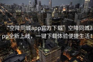 “空降同城app官方下載”空降同城app全新上線(xiàn)，一鍵下載體驗便捷生活！