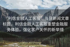 “利信金融人工客服”當日新聞文章標題，利信金融人工客服重塑金融服務(wù)體驗，強化客戶(hù)關(guān)懷的新舉措