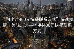 “4小時(shí)400元快餐聯(lián)系方式”快速便捷，美味之選—4小時(shí)400元快餐聯(lián)系方式