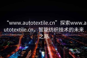 “www.autotextile.cn”探索www.autotextile.cn，智能紡織技術(shù)的未來(lái)之路