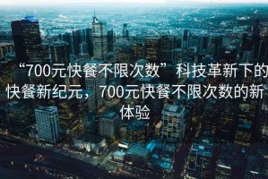 “700元快餐不限次數”科技革新下的快餐新紀元，700元快餐不限次數的新體驗