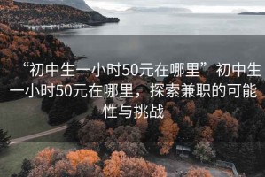 “初中生一小時(shí)50元在哪里”初中生一小時(shí)50元在哪里，探索兼職的可能性與挑戰