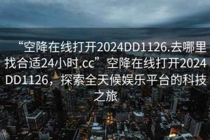 “空降在線(xiàn)打開(kāi)2024DD1126.去哪里找合適24小時(shí).cc”空降在線(xiàn)打開(kāi)2024DD1126，探索全天候娛樂(lè )平臺的科技之旅