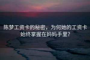陳夢(mèng)工資卡的秘密，為何她的工資卡始終掌握在媽媽手里？