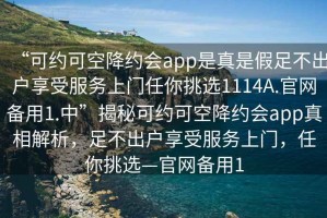 “可約可空降約會(huì )app是真是假足不出戶(hù)享受服務(wù)上門(mén)任你挑選1114A.官網(wǎng)備用1.中”揭秘可約可空降約會(huì )app真相解析，足不出戶(hù)享受服務(wù)上門(mén)，任你挑選—官網(wǎng)備用1