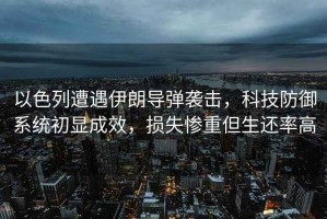 以色列遭遇伊朗導彈襲擊，科技防御系統初顯成效，損失慘重但生還率高