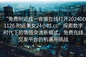 “免費附近找一夜情在線(xiàn)打開(kāi)2024DD1126.附近美女24小時(shí).cc”探索數字時(shí)代下的情感交流新模式，免費在線(xiàn)交友平臺的機遇與挑戰