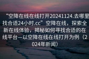 “空降在線(xiàn)在線(xiàn)打開(kāi)20241124.去哪里找合適24小時(shí).cc”空降在線(xiàn)，探索全新在線(xiàn)體驗，揭秘如何尋找合適的在線(xiàn)平臺—以空降在線(xiàn)在線(xiàn)打開(kāi)為例（2024年新聞）