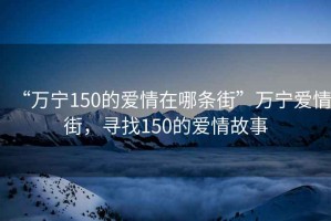 “萬(wàn)寧150的愛(ài)情在哪條街”萬(wàn)寧愛(ài)情街，尋找150的愛(ài)情故事