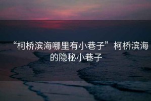 “柯橋濱海哪里有小巷子”柯橋濱海的隱秘小巷子