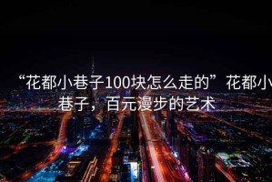 “花都小巷子100塊怎么走的”花都小巷子，百元漫步的藝術(shù)